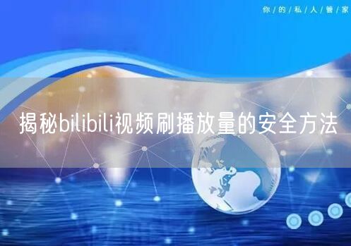 揭秘bilibili视频刷播放量的安全方法