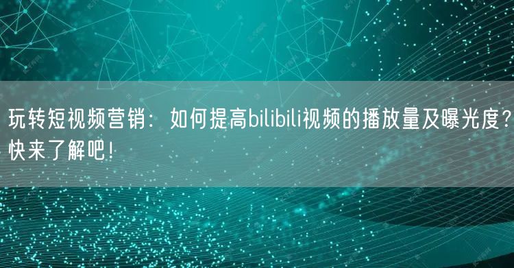 玩转短视频营销：如何提高bilibili视频的播放量及曝光度？快来了解吧！