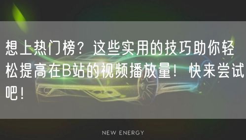 想上热门榜？这些实用的技巧助你轻松提高在B站的视频播放量！快来尝试吧！