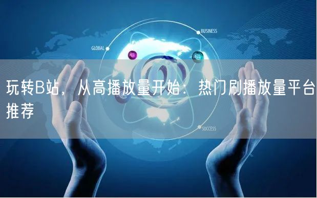 玩转B站,从高播放量开始:热门刷播放量平台推荐