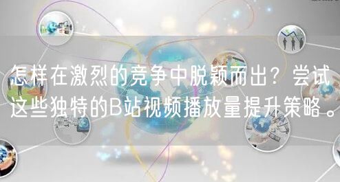怎样在激烈的竞争中脱颖而出？尝试这些独特的B站视频播放量提升策略。