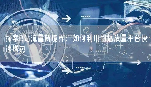 探索B站流量新境界：如何利用刷播放量平台快速增热