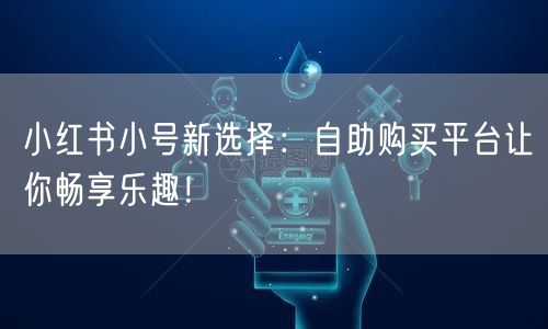 小红书小号新选择：自助购买平台让你畅享乐趣！