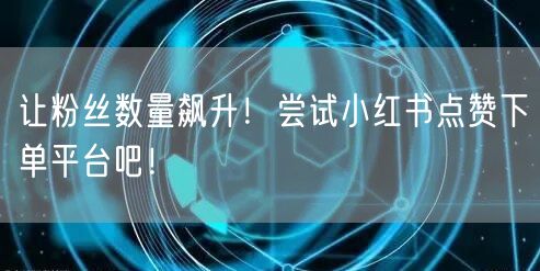让粉丝数量飙升！尝试小红书点赞下单平台吧！