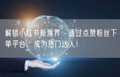 解锁小红书新境界：通过点赞粉丝下单平台，成为热门达人！