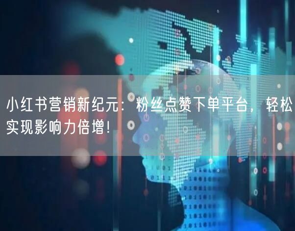 小红书营销新纪元：粉丝点赞下单平台，轻松实现影响力倍增！