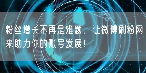 粉丝增长不再是难题，让微博刷粉网来助力你的账号发展！