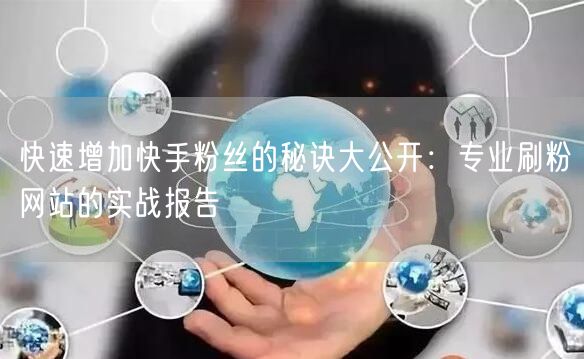 快速增加快手粉丝的秘诀大公开：专业刷粉网站的实战报告
