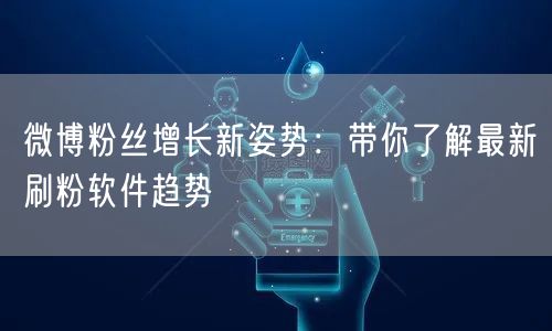 微博粉丝增长新姿势：带你了解最新刷粉软件趋势