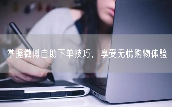 掌握微博自助下单技巧，享受无忧购物体验