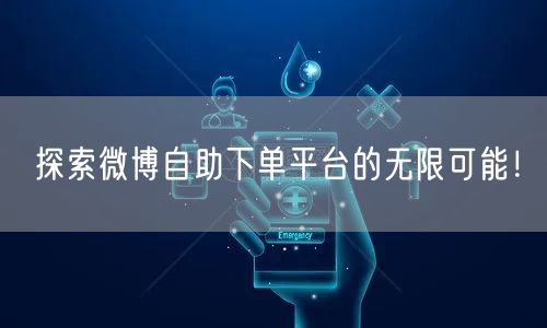 探索微博自助下单平台的无限可能！