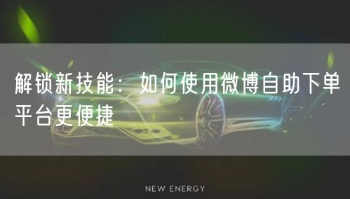 解锁新技能：如何使用微博自助下单平台更便捷