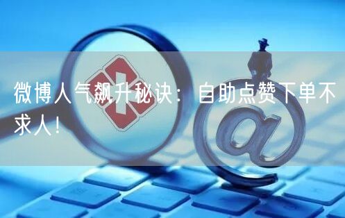 微博人气飙升秘诀：自助点赞下单不求人！