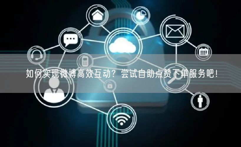 如何实现微博高效互动？尝试自助点赞下单服务吧！