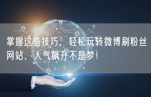 掌握这些技巧，轻松玩转微博刷粉丝网站，人气飙升不是梦！