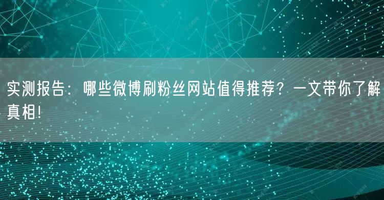 实测报告：哪些微博刷粉丝网站值得推荐？一文带你了解真相！