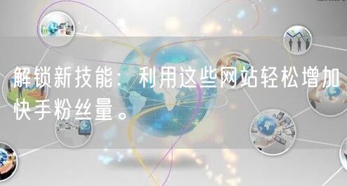 解锁新技能：利用这些网站轻松增加快手粉丝量。