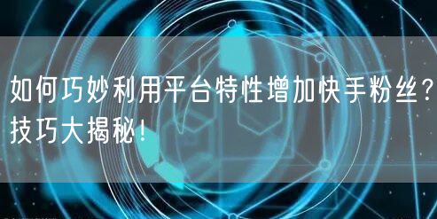 如何巧妙利用平台特性增加快手粉丝?技巧大揭秘!
