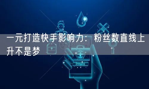 一元打造快手影响力：粉丝数直线上升不是梦