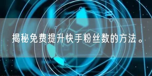 揭秘免费提升快手粉丝数的方法。