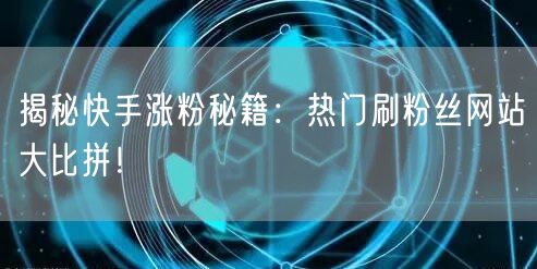 揭秘快手涨粉秘籍：热门刷粉丝网站大比拼！