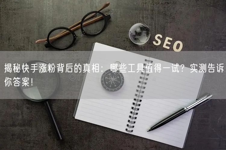 揭秘快手涨粉背后的真相：哪些工具值得一试？实测告诉你答案！