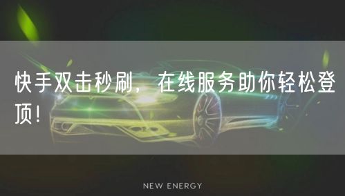 快手双击秒刷，在线服务助你轻松登顶！