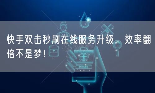 快手双击秒刷在线服务升级，效率翻倍不是梦！