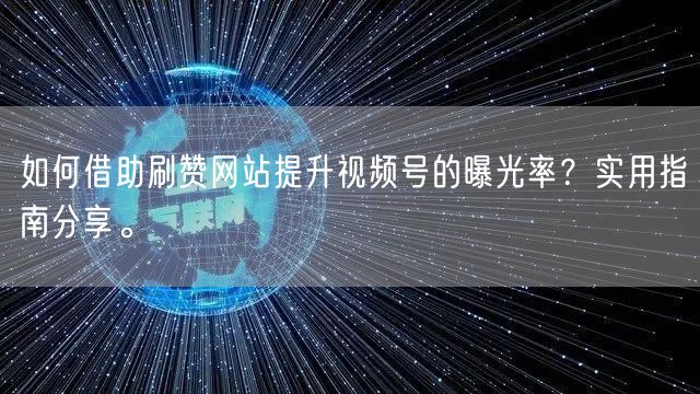 如何借助刷赞网站提升视频号的曝光率？实用指南分享。