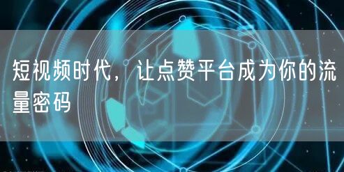 短视频时代，让点赞平台成为你的流量密码