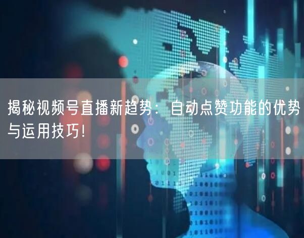 揭秘视频号直播新趋势：自动点赞功能的优势与运用技巧！