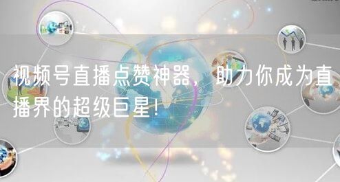 视频号直播点赞神器，助力你成为直播界的超级巨星！