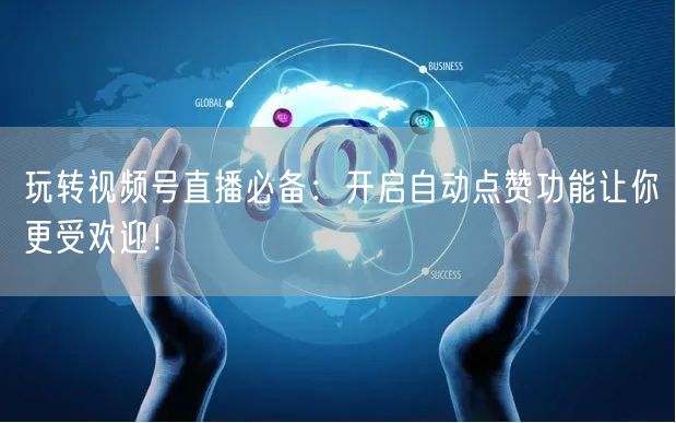 玩转视频号直播必备：开启自动点赞功能让你更受欢迎！
