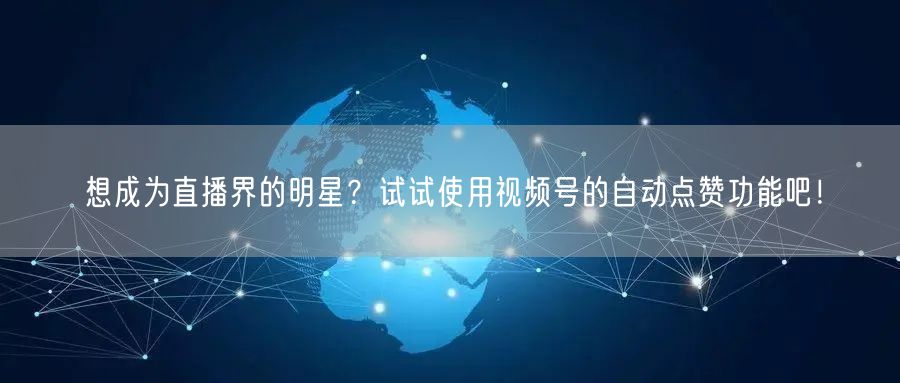 想成为直播界的明星？试试使用视频号的自动点赞功能吧！