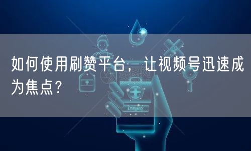 如何使用刷赞平台，让视频号迅速成为焦点？