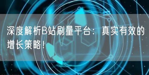深度解析B站刷量平台：真实有效的增长策略！