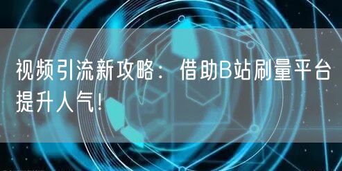 视频引流新攻略：借助B站刷量平台提升人气！