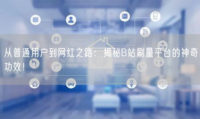 从普通用户到网红之路：揭秘B站刷量平台的神奇功效！