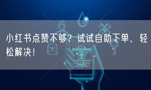 小红书点赞不够？试试自助下单，轻松解决！