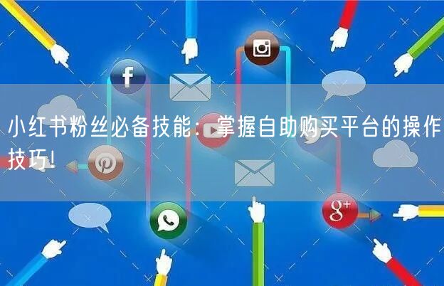 小红书粉丝必备技能：掌握自助购买平台的操作技巧！