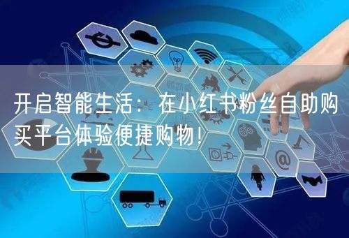 开启智能生活：在小红书粉丝自助购买平台体验便捷购物！