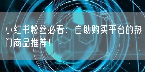 小红书粉丝必看：自助购买平台的热门商品推荐！