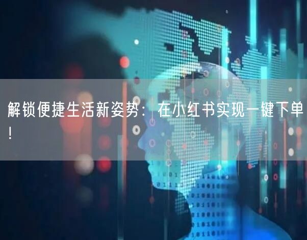 解锁便捷生活新姿势：在小红书实现一键下单！