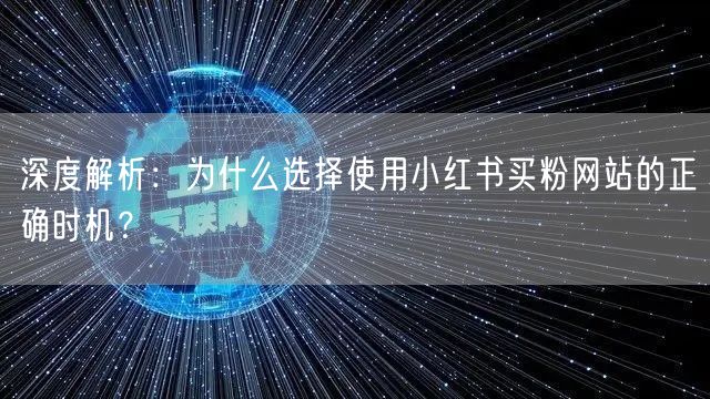 深度解析：为什么选择使用小红书买粉网站的正确时机？