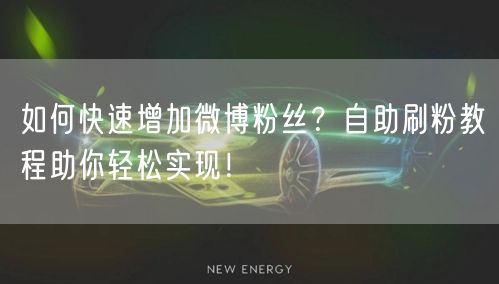 如何快速增加微博粉丝？自助刷粉教程助你轻松实现！