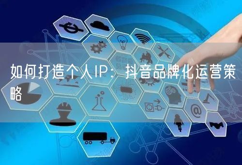 如何打造个人IP：抖音品牌化运营策略