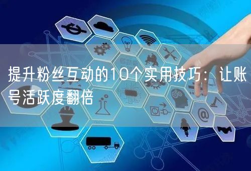 提升粉丝互动的10个实用技巧：让账号活跃度翻倍