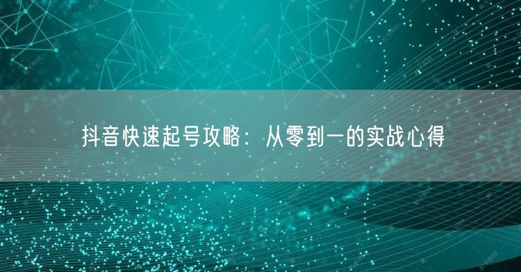 抖音快速起号攻略：从零到一的实战心得