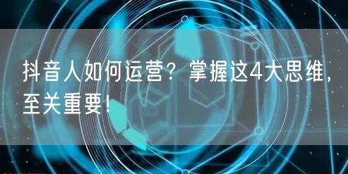 抖音人如何运营？掌握这4大思维，至关重要！
