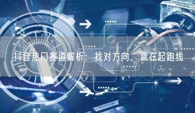 抖音热门赛道解析：找对方向，赢在起跑线
